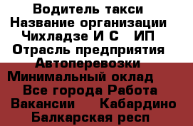 Водитель такси › Название организации ­ Чихладзе И.С., ИП › Отрасль предприятия ­ Автоперевозки › Минимальный оклад ­ 1 - Все города Работа » Вакансии   . Кабардино-Балкарская респ.